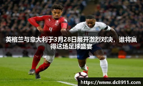 英格兰与意大利于3月28日展开激烈对决，谁将赢得这场足球盛宴